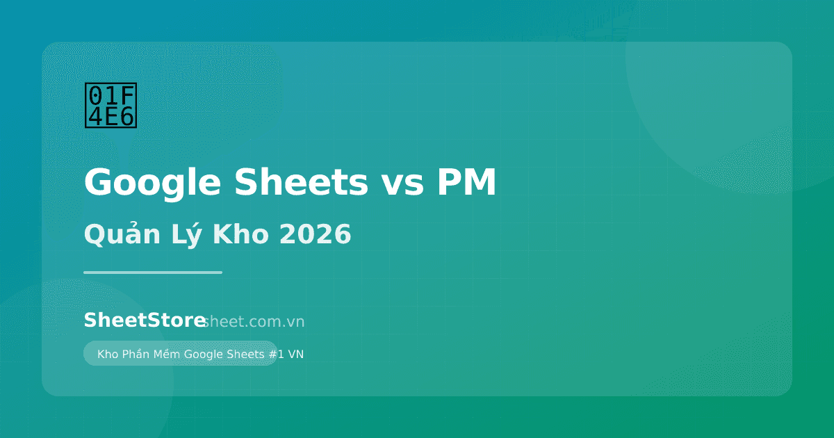 Quản Lý Kho Bằng Google Sheets vs Phần Mềm Chuyên Dụng: Nên Chọn Gì 2027?