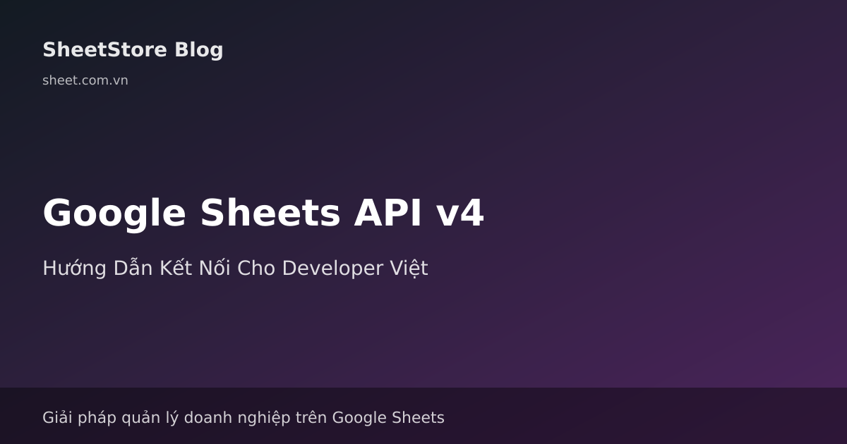 Google Sheets API: Hướng Dẫn Kết Nối & Tích Hợp Cho Developer Việt 2026